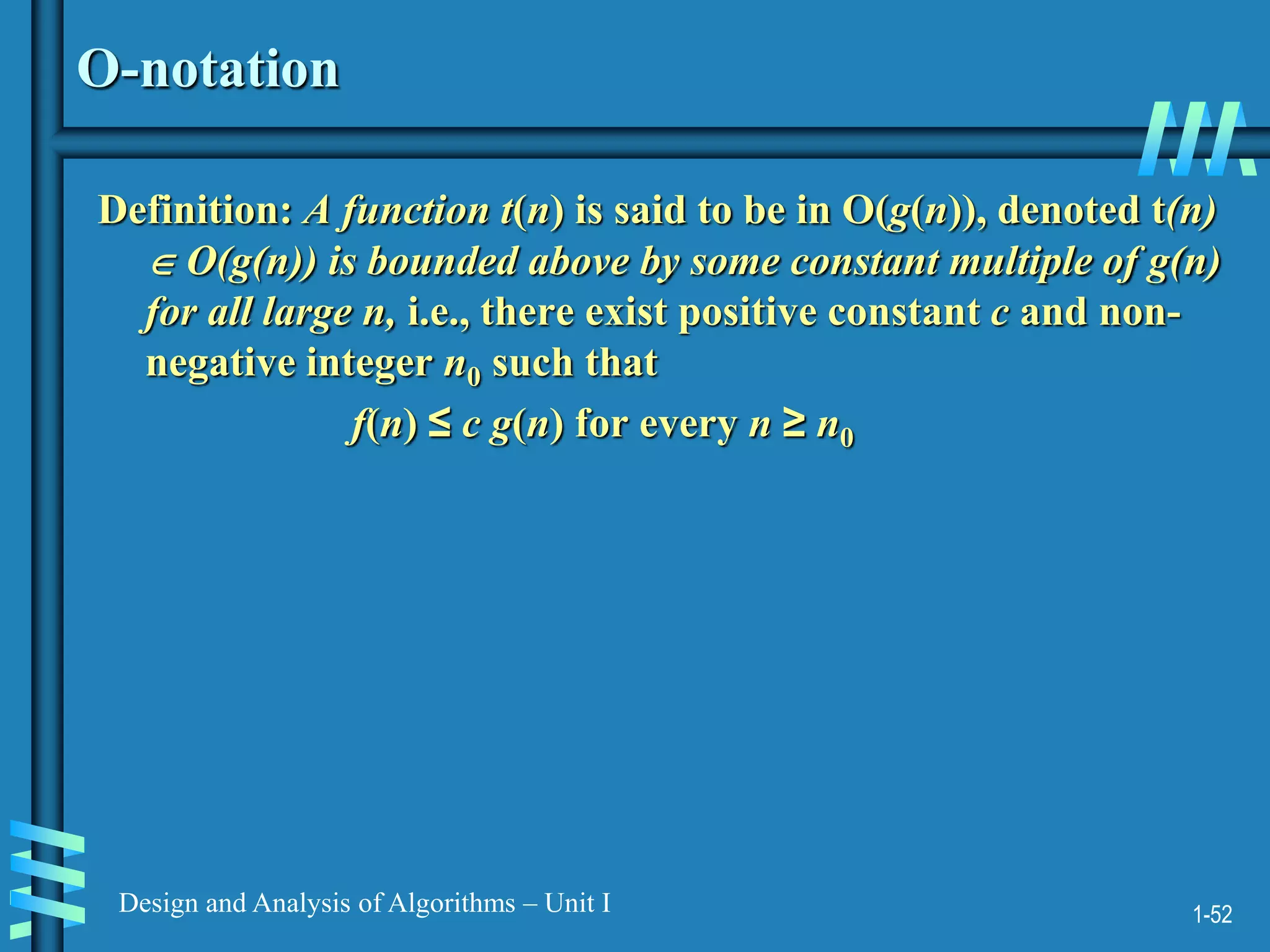 1-52
Design and Analysis of Algorithms – Unit I
O-notation
Definition: A function t(n) is said to be in O(g(n)), denoted t(n)
 O(g(n)) is bounded above by some constant multiple of g(n)
for all large n, i.e., there exist positive constant c and non-
negative integer n0 such that
f(n) ≤ c g(n) for every n ≥ n0
 
