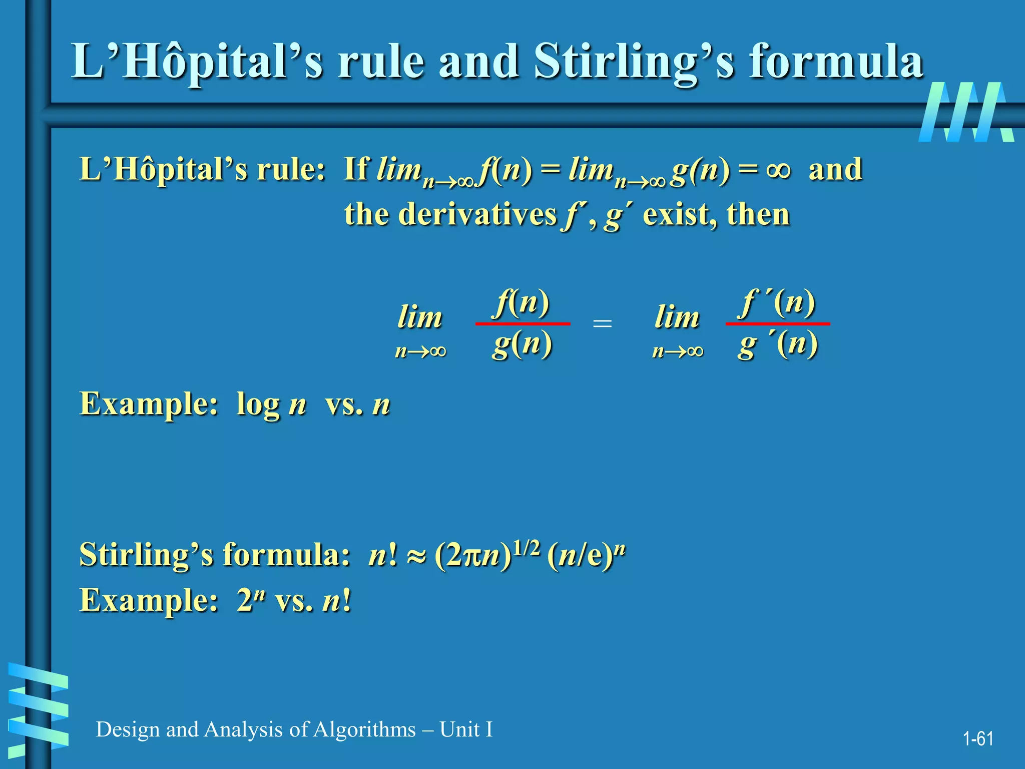 1-61
Design and Analysis of Algorithms – Unit I
L’Hôpital’s rule and Stirling’s formula
L’Hôpital’s rule: If limn f(n) = limn g(n) =  and
the derivatives f´, g´ exist, then
Stirling’s formula: n!  (2n)1/2 (n/e)n
f(n)
g(n)
lim
n
=
f ´(n)
g ´(n)
lim
n
Example: log n vs. n
Example: 2n vs. n!
 