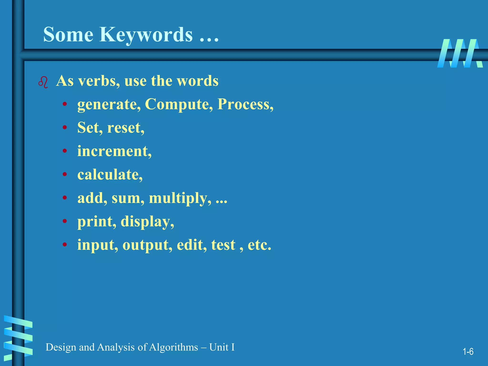 1-6
Design and Analysis of Algorithms – Unit I
Some Keywords …
 As verbs, use the words
• generate, Compute, Process,
• Set, reset,
• increment,
• calculate,
• add, sum, multiply, ...
• print, display,
• input, output, edit, test , etc.
 