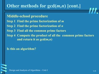 1-11
Design and Analysis of Algorithms – Unit I
Other methods for gcd(m,n) [cont.]
Middle-school procedure
Step 1 Find the prime factorization of m
Step 2 Find the prime factorization of n
Step 3 Find all the common prime factors
Step 4 Compute the product of all the common prime factors
and return it as gcd(m,n)
Is this an algorithm?
 