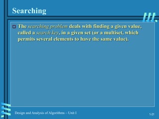 1-31
Design and Analysis of Algorithms – Unit I
Searching
 The searching problem deals with finding a given value,
called a search key, in a given set (or a multiset, which
permits several elements to have the same value).
 