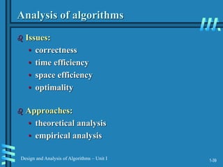 1-39
Design and Analysis of Algorithms – Unit I
Analysis of algorithms
 Issues:
• correctness
• time efficiency
• space efficiency
• optimality
 Approaches:
• theoretical analysis
• empirical analysis
 