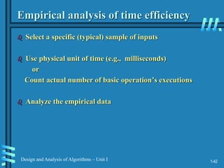 1-42
Design and Analysis of Algorithms – Unit I
Empirical analysis of time efficiency
 Select a specific (typical) sample of inputs
 Use physical unit of time (e.g., milliseconds)
or
Count actual number of basic operation’s executions
 Analyze the empirical data
 