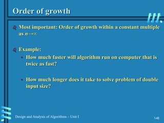 1-48
Design and Analysis of Algorithms – Unit I
Order of growth
 Most important: Order of growth within a constant multiple
as n→∞
 Example:
• How much faster will algorithm run on computer that is
twice as fast?
• How much longer does it take to solve problem of double
input size?
 