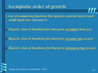 1-51
Design and Analysis of Algorithms – Unit I
Asymptotic order of growth
A way of comparing functions that ignores constant factors and
small input sizes (because?)
 O(g(n)): class of functions f(n) that grow no faster than g(n)
 Θ(g(n)): class of functions f(n) that grow at same rate as g(n)
 Ω(g(n)): class of functions f(n) that grow at least as fast as g(n)
 