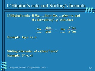 1-61
Design and Analysis of Algorithms – Unit I
L’Hôpital’s rule and Stirling’s formula
L’Hôpital’s rule: If limn f(n) = limn g(n) =  and
the derivatives f´, g´ exist, then
Stirling’s formula: n!  (2n)1/2 (n/e)n
f(n)
g(n)
lim
n
=
f ´(n)
g ´(n)
lim
n
Example: log n vs. n
Example: 2n vs. n!
 
