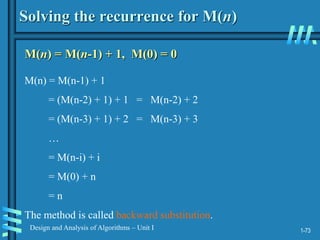 1-73
Design and Analysis of Algorithms – Unit I
Solving the recurrence for M(n)
M(n) = M(n-1) + 1, M(0) = 0
M(n) = M(n-1) + 1
= (M(n-2) + 1) + 1 = M(n-2) + 2
= (M(n-3) + 1) + 2 = M(n-3) + 3
…
= M(n-i) + i
= M(0) + n
= n
The method is called backward substitution.
 