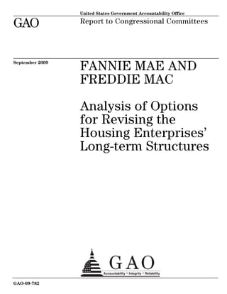 United States Government Accountability Office

GAO              Report to Congressional Committees




September 2009
                 FANNIE MAE AND
                 FREDDIE MAC

                 Analysis of Options
                 for Revising the
                 Housing Enterprises’
                 Long-term Structures




GAO-09-782
 