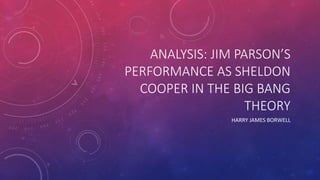 ANALYSIS: JIM PARSON’S
PERFORMANCE AS SHELDON
COOPER IN THE BIG BANG
THEORY
HARRY JAMES BORWELL
 