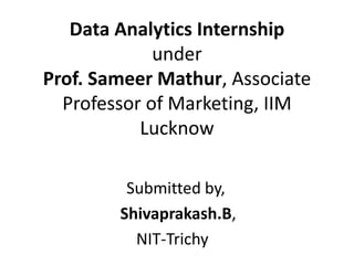 Data Analytics Internship
under
Prof. Sameer Mathur, Associate
Professor of Marketing, IIM
Lucknow
Submitted by,
Shivaprakash.B,
NIT-Trichy
 