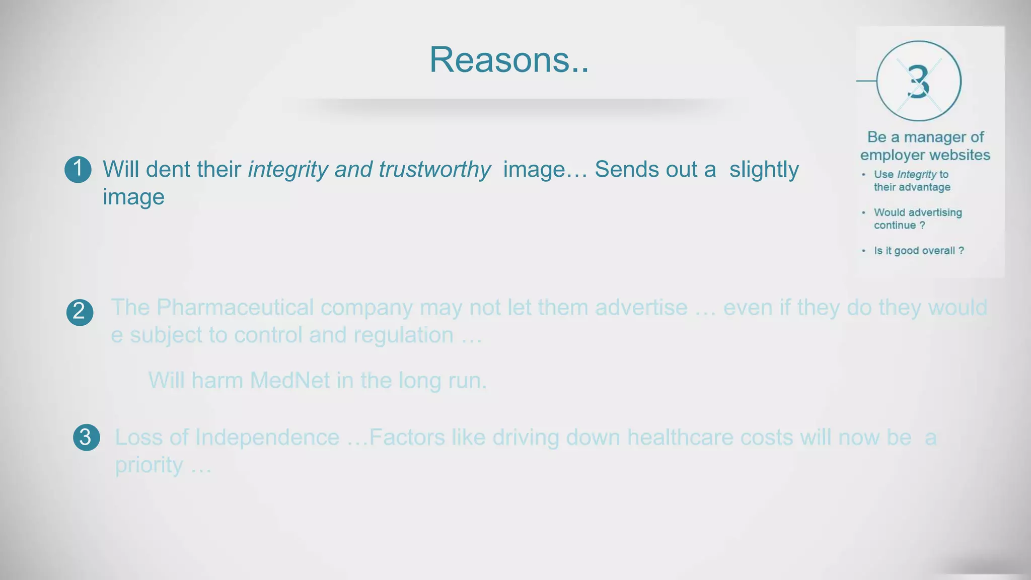 Reasons..
Will dent their integrity and trustworthy image… Sends out a slightly
image
1
2
3
The Pharmaceutical company may not let them advertise … even if they do they would
e subject to control and regulation …
Will harm MedNet in the long run.
Loss of Independence …Factors like driving down healthcare costs will now be a
priority …
 