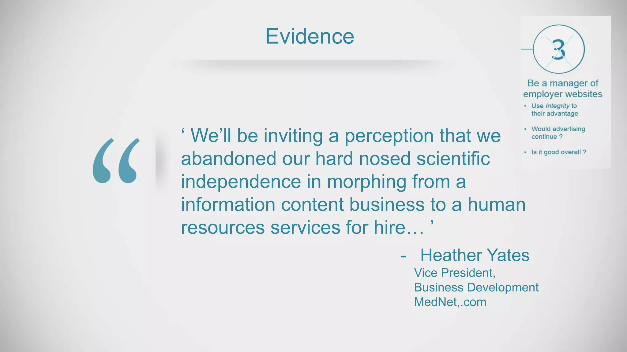 ‘ We’ll be inviting a perception that we
abandoned our hard nosed scientific
independence in morphing from a
information content business to a human
resources services for hire… ’
Evidence
- Heather Yates
Vice President,
Business Development
MedNet,.com
 
