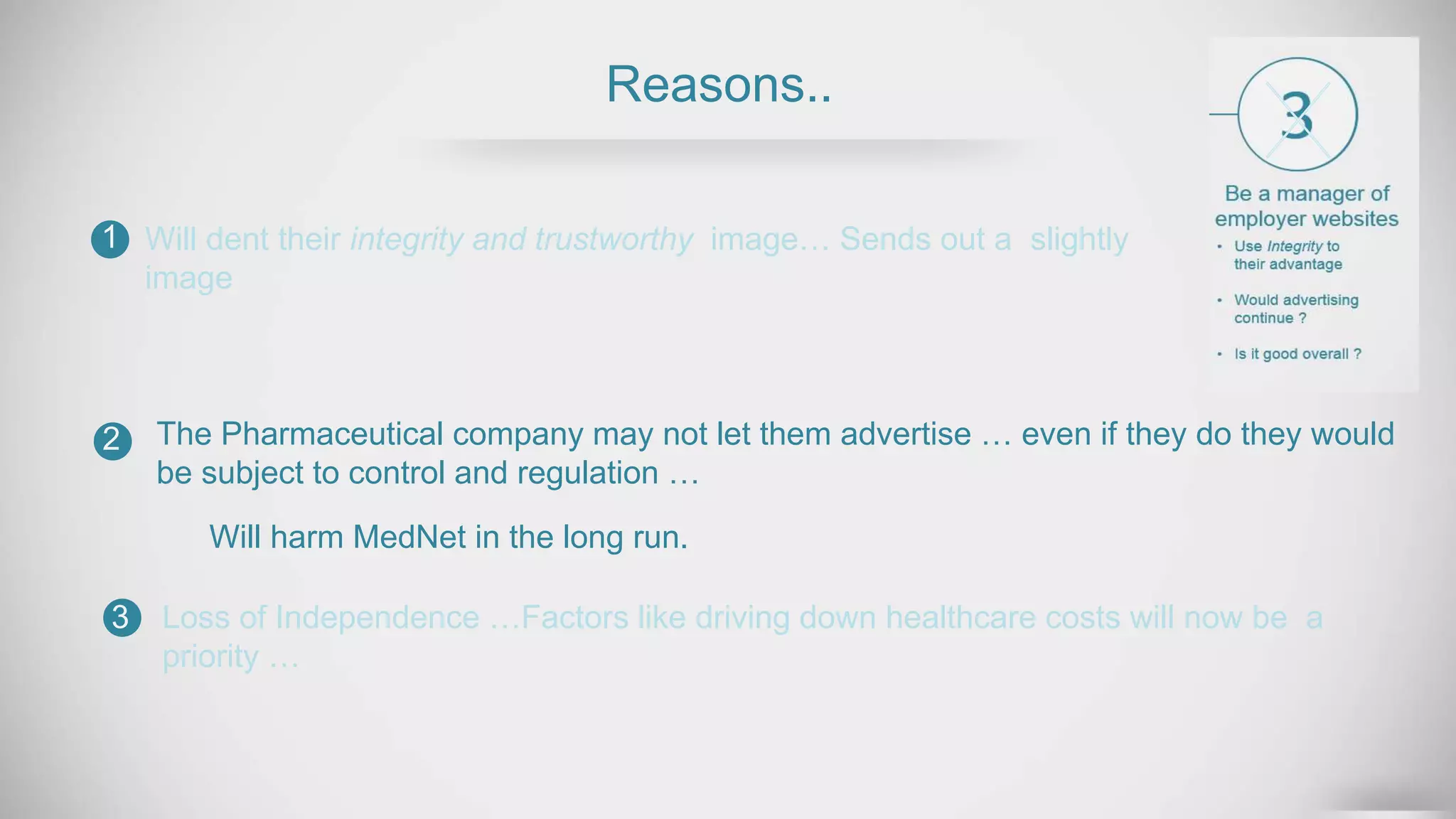 Reasons..
Will dent their integrity and trustworthy image… Sends out a slightly
image
1
2
3
The Pharmaceutical company may not let them advertise … even if they do they would
be subject to control and regulation …
Will harm MedNet in the long run.
Loss of Independence …Factors like driving down healthcare costs will now be a
priority …
 