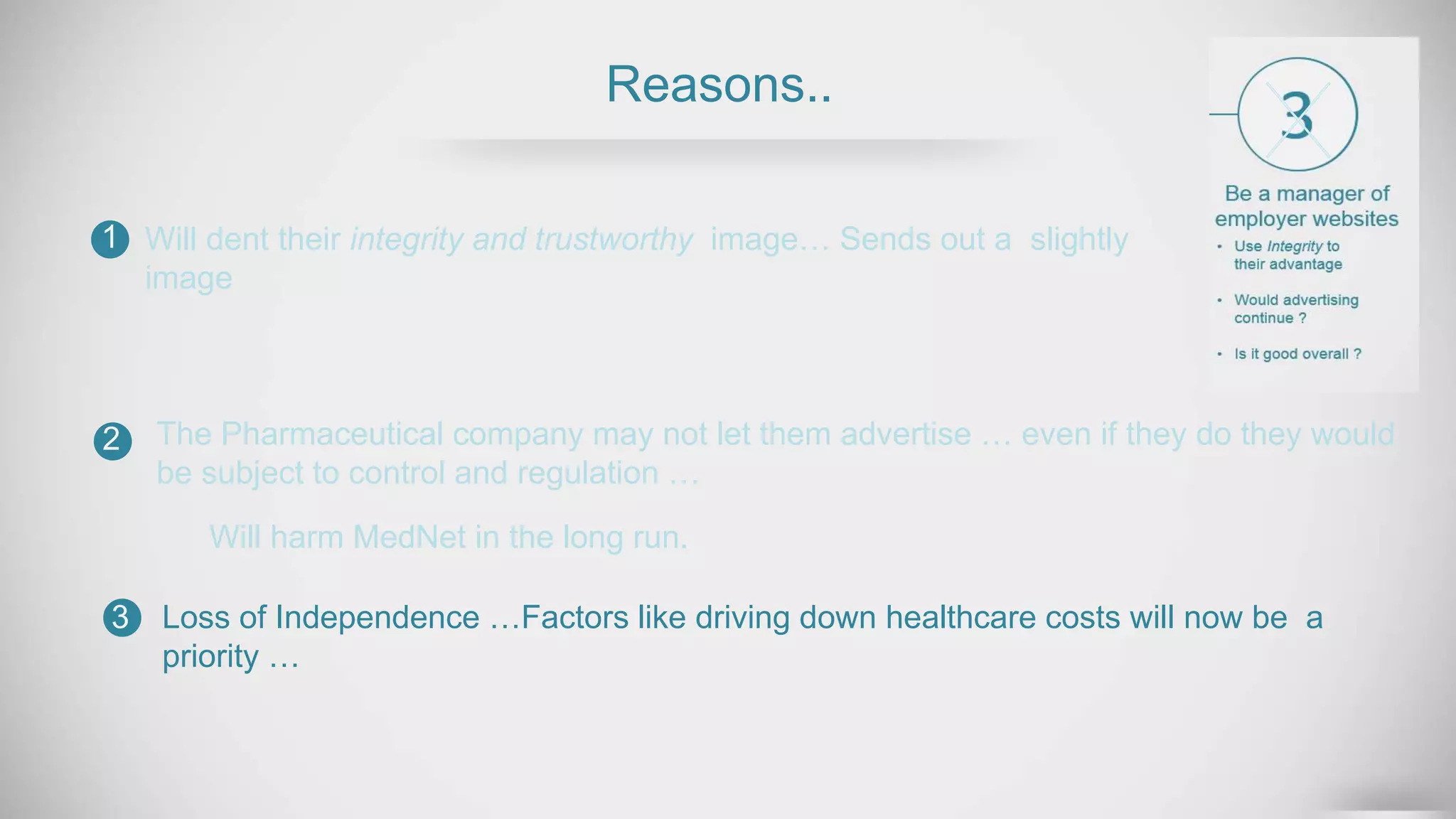 Reasons..
Will dent their integrity and trustworthy image… Sends out a slightly
image
1
2
3
The Pharmaceutical company may not let them advertise … even if they do they would
be subject to control and regulation …
Will harm MedNet in the long run.
Loss of Independence …Factors like driving down healthcare costs will now be a
priority …
 