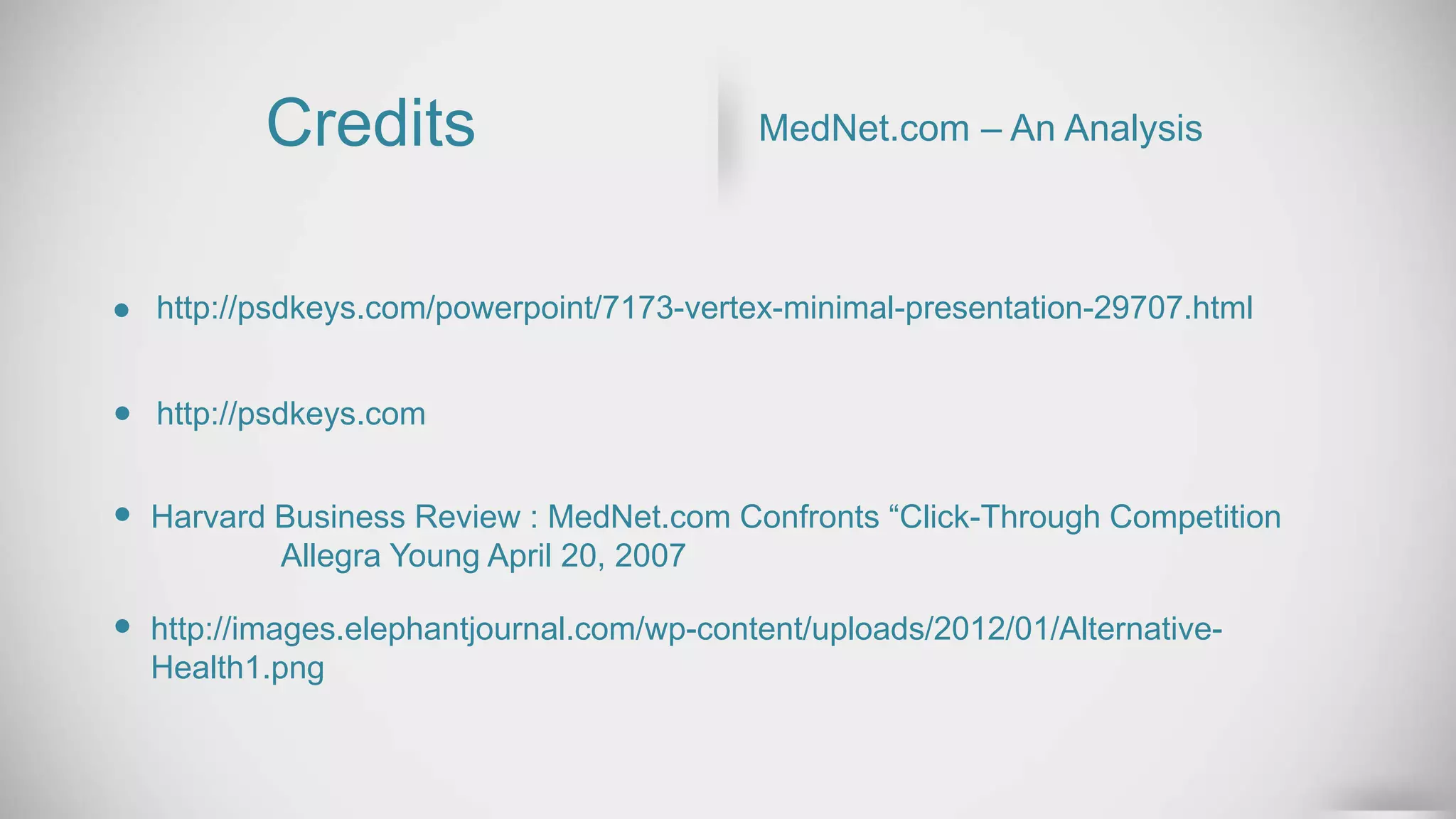 Credits MedNet.com – An Analysis
http://psdkeys.com/powerpoint/7173-vertex-minimal-presentation-29707.html
http://psdkeys.com
Harvard Business Review : MedNet.com Confronts “Click-Through Competition
Allegra Young April 20, 2007
http://images.elephantjournal.com/wp-content/uploads/2012/01/Alternative-
Health1.png
 