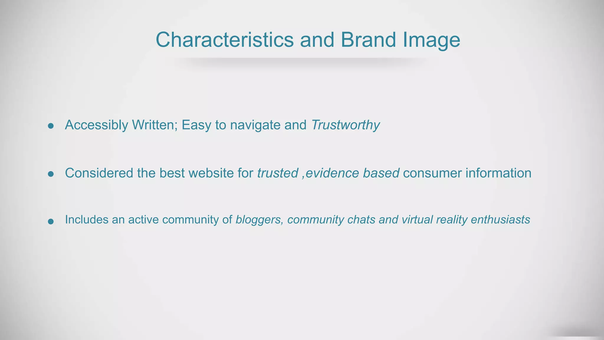 Characteristics and Brand Image
Accessibly Written; Easy to navigate and Trustworthy
Considered the best website for trusted ,evidence based consumer information
Includes an active community of bloggers, community chats and virtual reality enthusiasts
 
