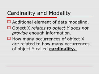 Cardinality and Modality
 Additional element of data modeling.
 Object X relates to object Y does not
provide enough information.
 How many occurrences of object X
are related to how many occurrences
of object Y called cardinality.
 