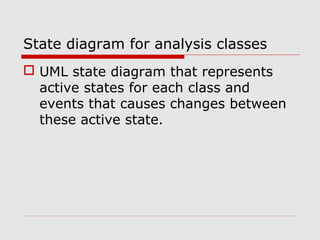 State diagram for analysis classes
 UML state diagram that represents
active states for each class and
events that causes changes between
these active state.
 