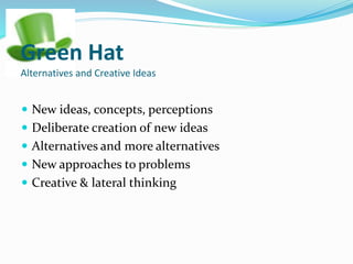 Green Hat
Alternatives and Creative Ideas
 New ideas, concepts, perceptions
 Deliberate creation of new ideas
 Alternatives and more alternatives
 New approaches to problems
 Creative & lateral thinking
 