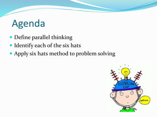 Agenda
 Define parallel thinking
 Identify each of the six hats
 Apply six hats method to problem solving
 