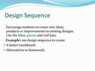 Design Sequence
Encourage students to create new ideas,
products or improvements to existing designs.
Use the blue, green and red hats.
Example: use design sequence to create
 A better toothbrush
 Alternatives to homework.
 