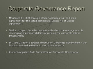 Corporate Governance Report <ul><li>Mandated by SEBI through stock exchanges via the listing agreement for the listed comp...