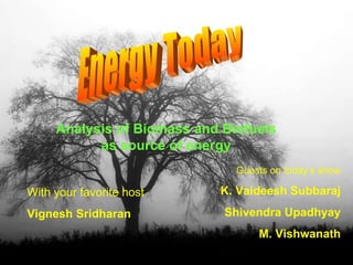 Energy Today With your favorite host Vignesh Sridharan Guests on today’s show K. Vaideesh Subbaraj Shivendra Upadhyay M. Vishwanath Analysis of Biomass and Biofuels as source of energy 