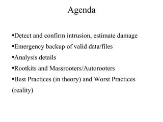 Agenda Detect and confirm intrusion, estimate damage Emergency backup of valid data/files Analysis details Rootkits and Massrooters/Autorooters Best Practices (in theory) and Worst Practices (reality) 