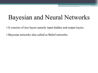 Bayesian and Neural Networks
It consists of tree layers namely input hidden and output layers.
Bayesian networks also called as Belief networks.

 