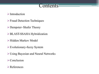 Contents
 Introduction
 Fraud Detection Techniques
 Dempster–Shafer Theory
 BLAST-SSAHA Hybridization
 Hidden Markov Model
 Evolutionary-fuzzy System
 Using Bayesian and Neural Networks
 Conclusion
 References

 