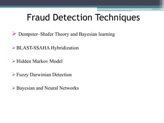 Fraud Detection Techniques
 Dempster–Shafer Theory and Bayesian learning
 BLAST-SSAHA Hybridization
 Hidden Markov Model
 Fuzzy Darwinian Detection
 Bayesian and Neural Networks

 