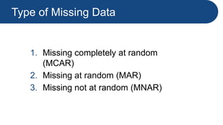 Type of Missing Data
1. Missing completely at random
(MCAR)
2. Missing at random (MAR)
3. Missing not at random (MNAR)
 