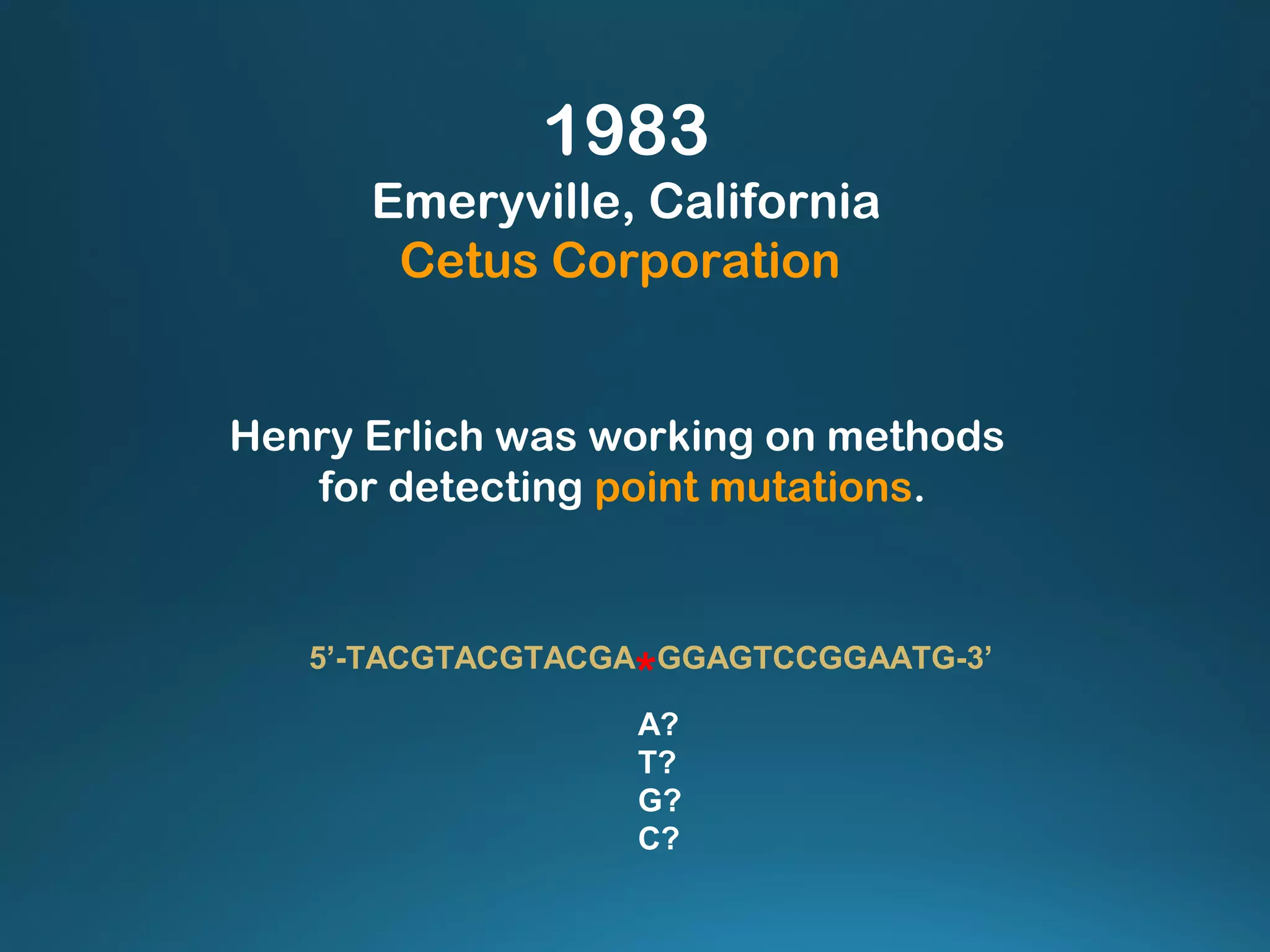 1983
Emeryville, California
Cetus Corporation
Henry Erlich was working on methods
for detecting point mutations.
5’-TACGTACGTACGA
*GGAGTCCGGAATG-3’
A?
T?
G?
C?
 