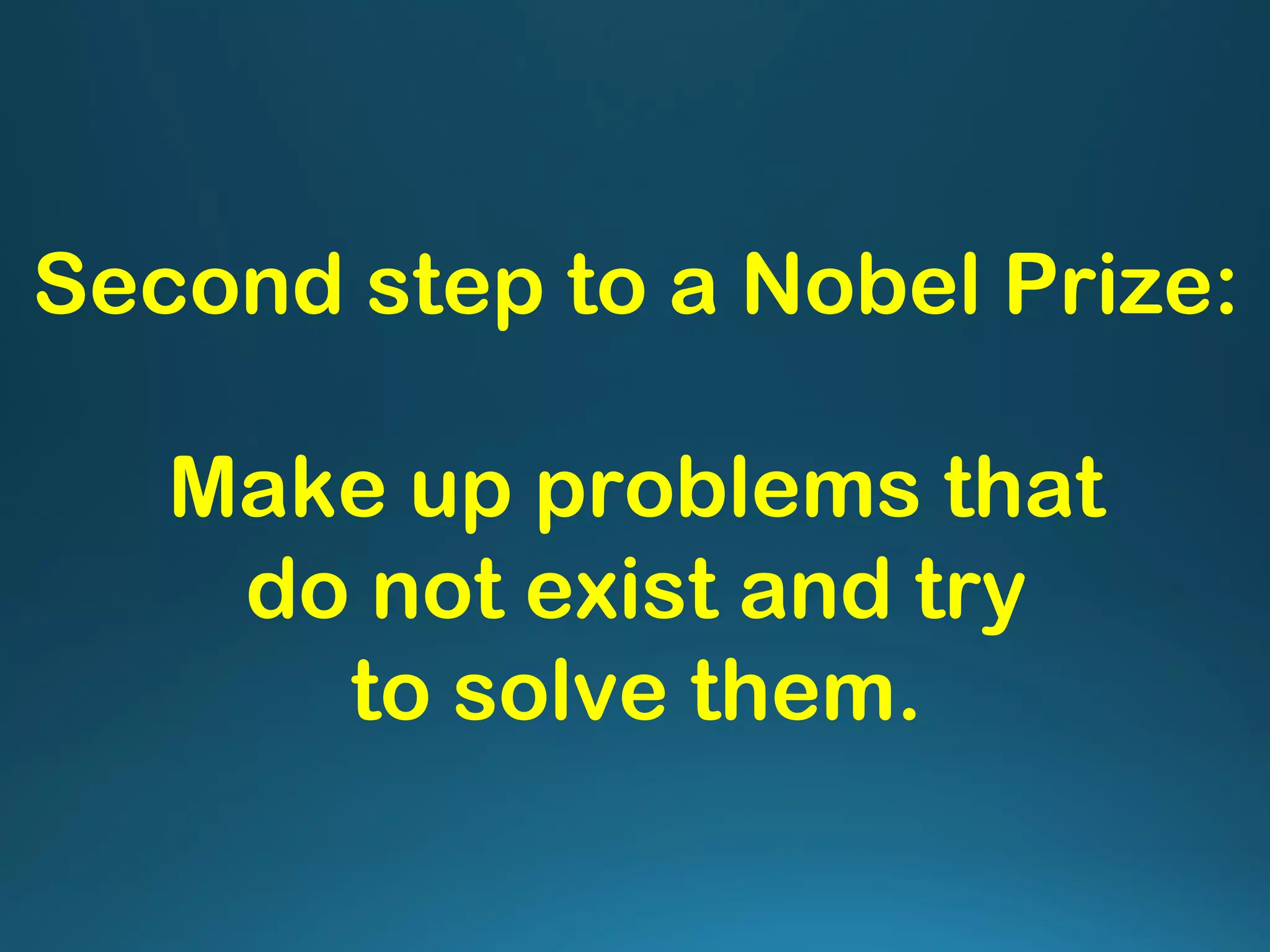 Second step to a Nobel Prize:
Make up problems that
do not exist and try
to solve them.
 