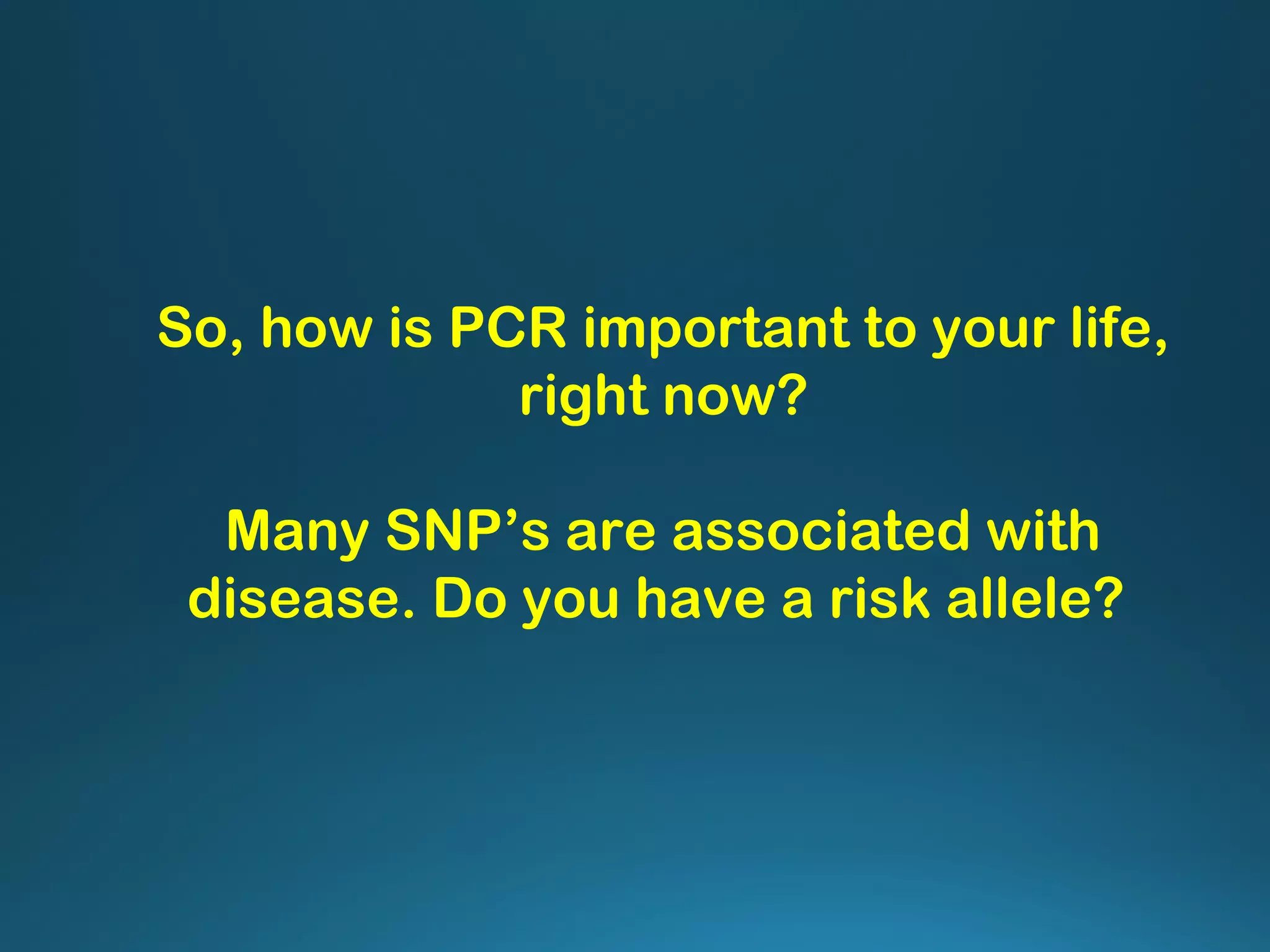 So, how is PCR important to your life,
right now?
Many SNP’s are associated with
disease. Do you have a risk allele?
 