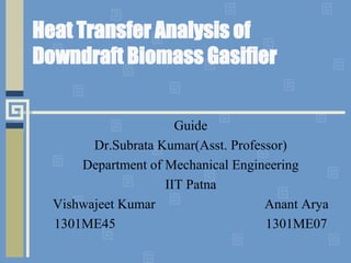 Heat Transfer Analysis of
Downdraft Biomass Gasifier
Guide
Dr.Subrata Kumar(Asst. Professor)
Department of Mechanical Engineering
IIT Patna
Vishwajeet Kumar Anant Arya
1301ME45 1301ME07
 