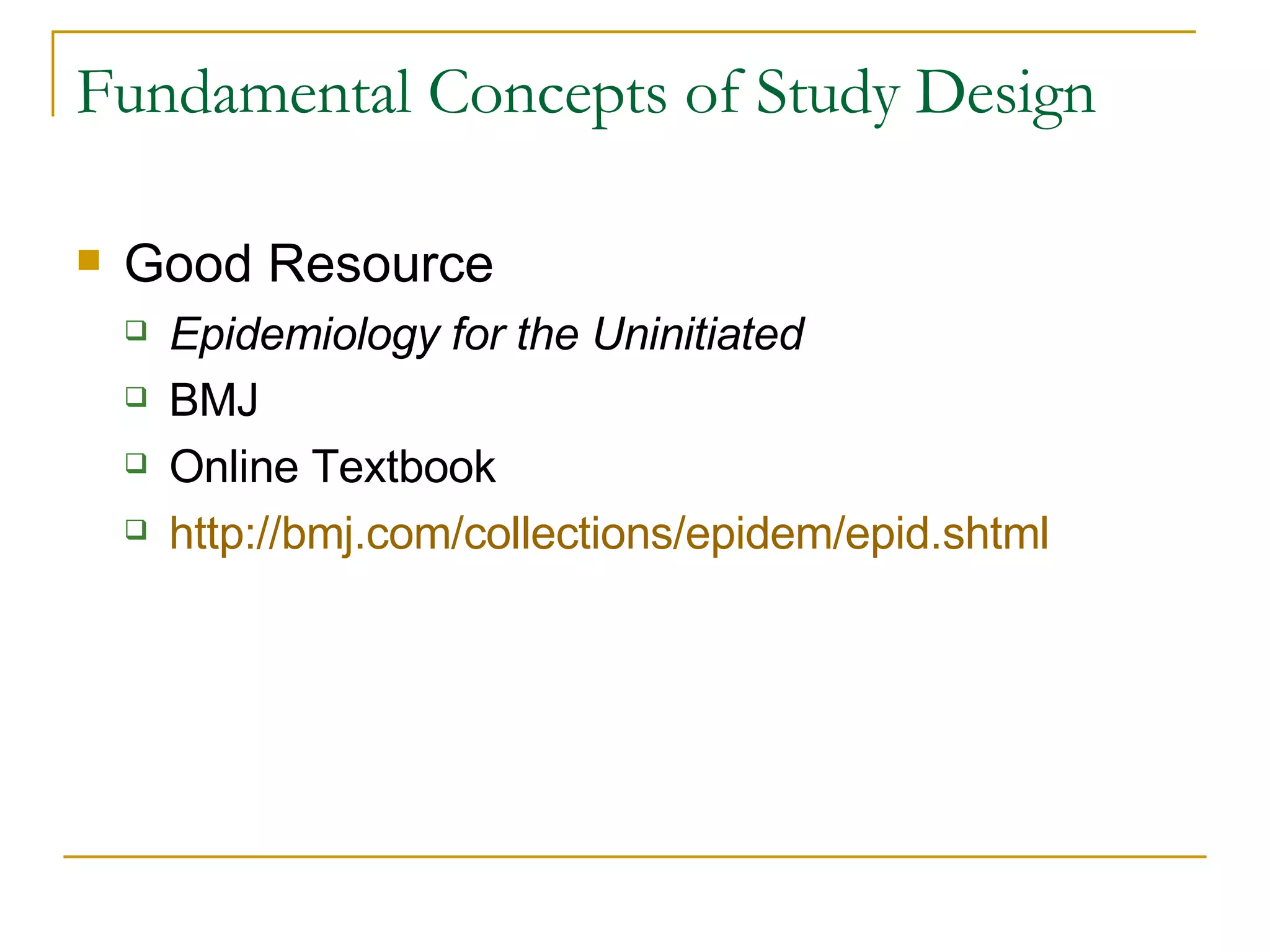 Fundamental Concepts of Study Design Good Resource  Epidemiology for the Uninitiated  BMJ Online Textbook http://bmj.com/collections/epidem/epid.shtml   
