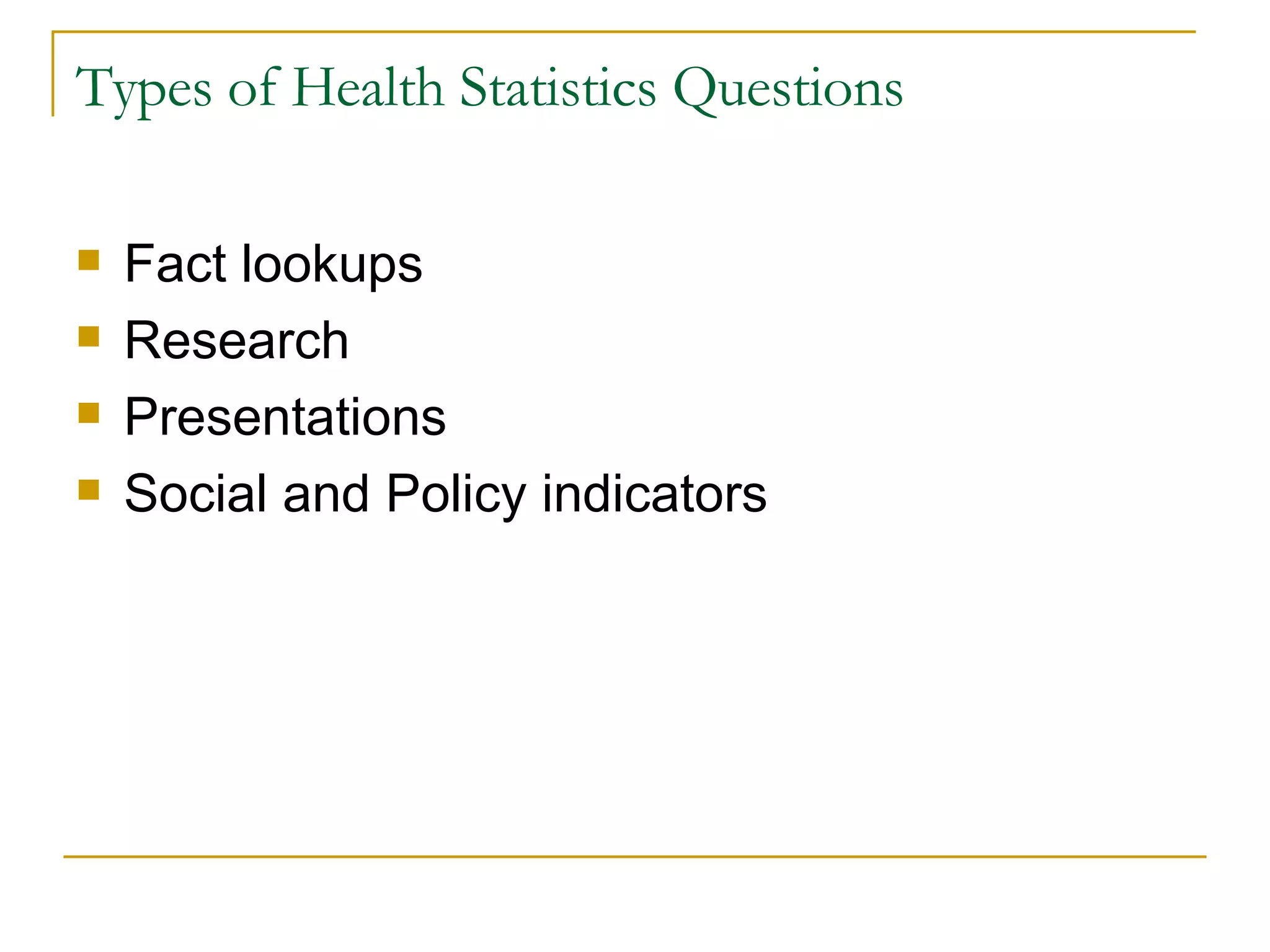 Types of Health Statistics Questions Fact lookups Research Presentations Social and Policy indicators 
