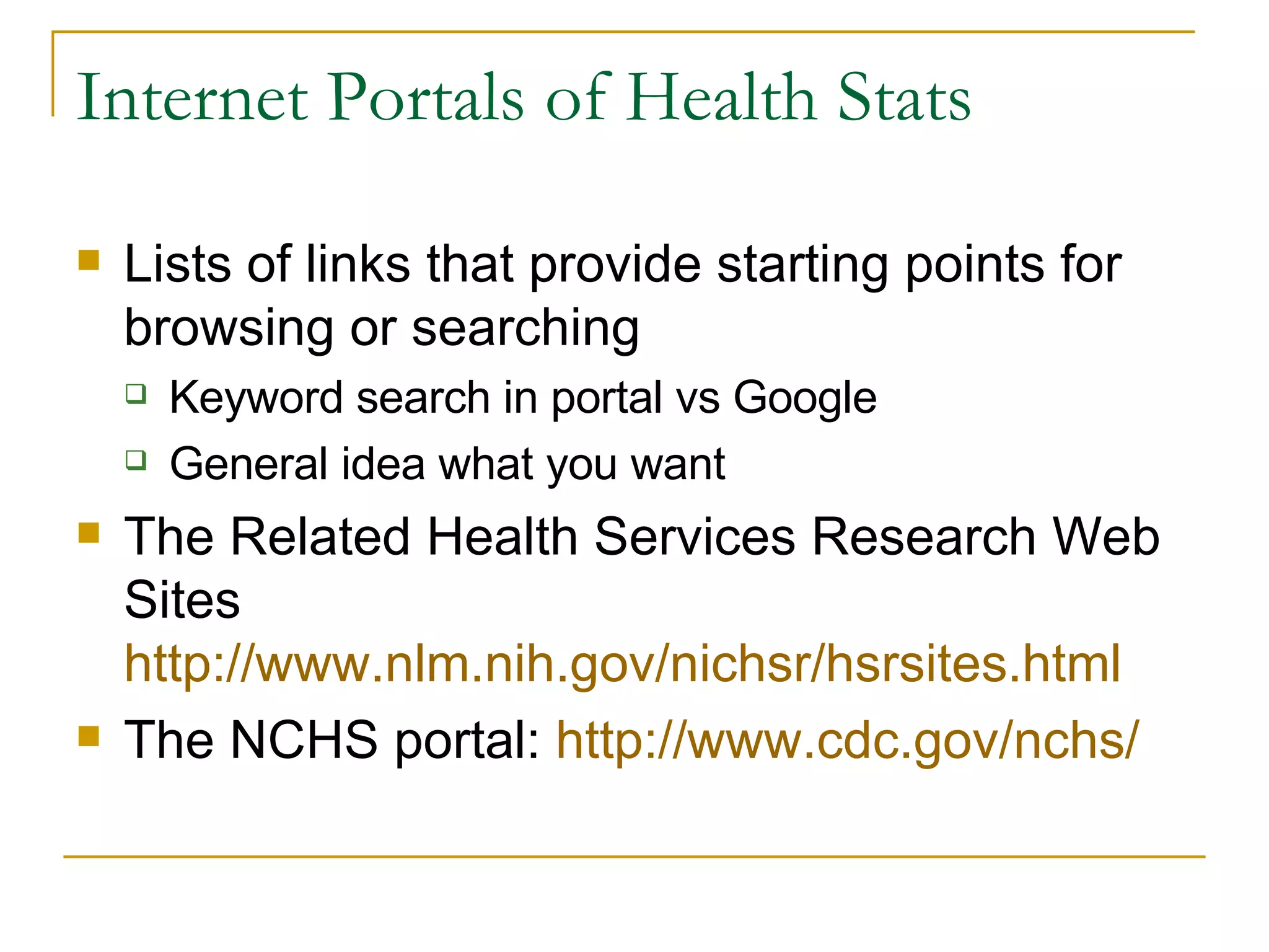 Internet Portals of Health Stats Lists of links that provide starting points for browsing or searching Keyword search in portal vs Google General idea what you want The Related Health Services Research Web Sites  http://www.nlm.nih.gov/nichsr/hsrsites.html   The NCHS portal:  http://www.cdc.gov/nchs/ 