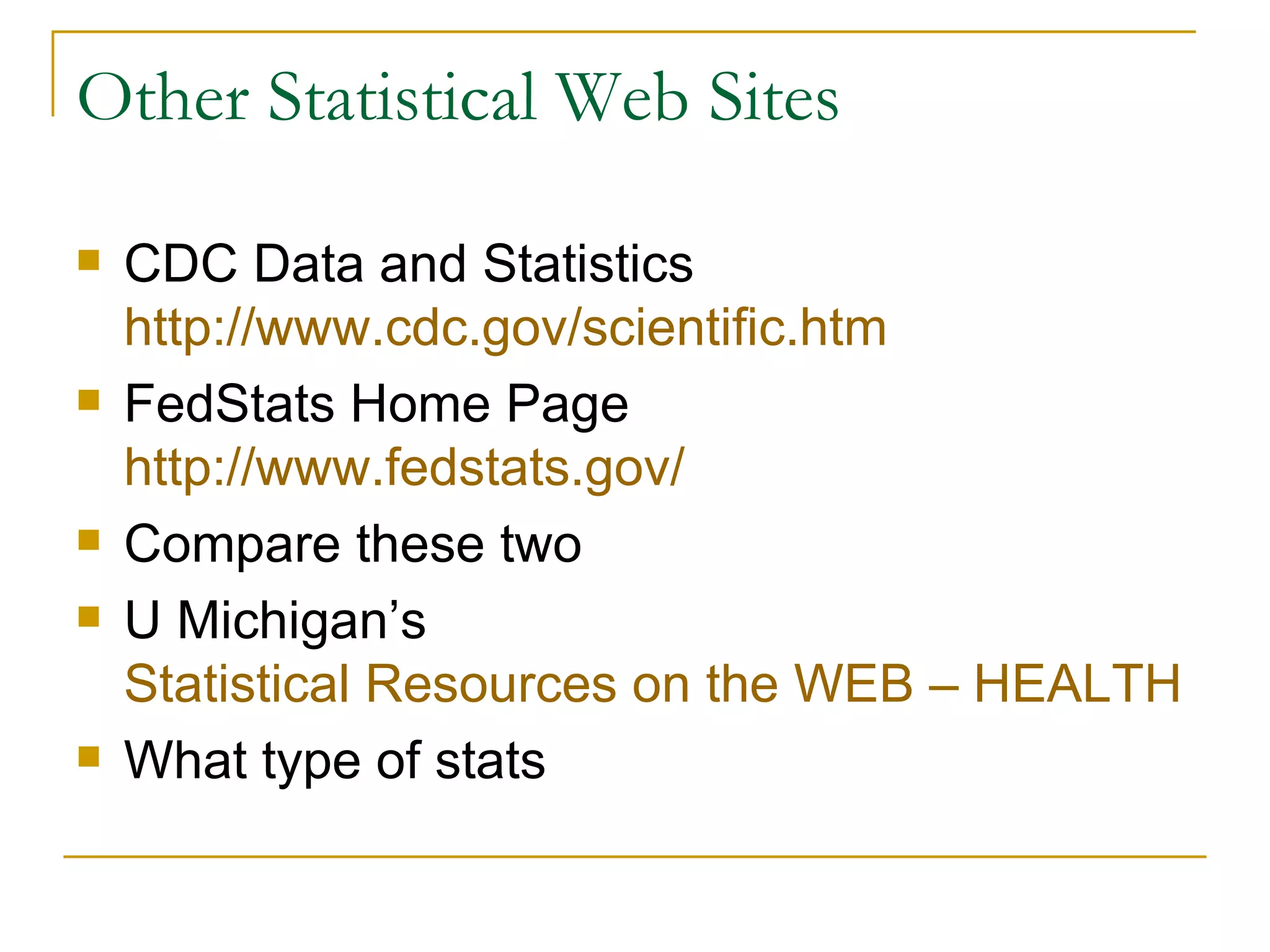 Other Statistical Web Sites CDC Data and Statistics  http://www.cdc.gov/scientific.htm FedStats Home Page  http://www.fedstats.gov/   Compare these two U Michigan’s  Statistical Resources on the WEB – HEALTH What type of stats 