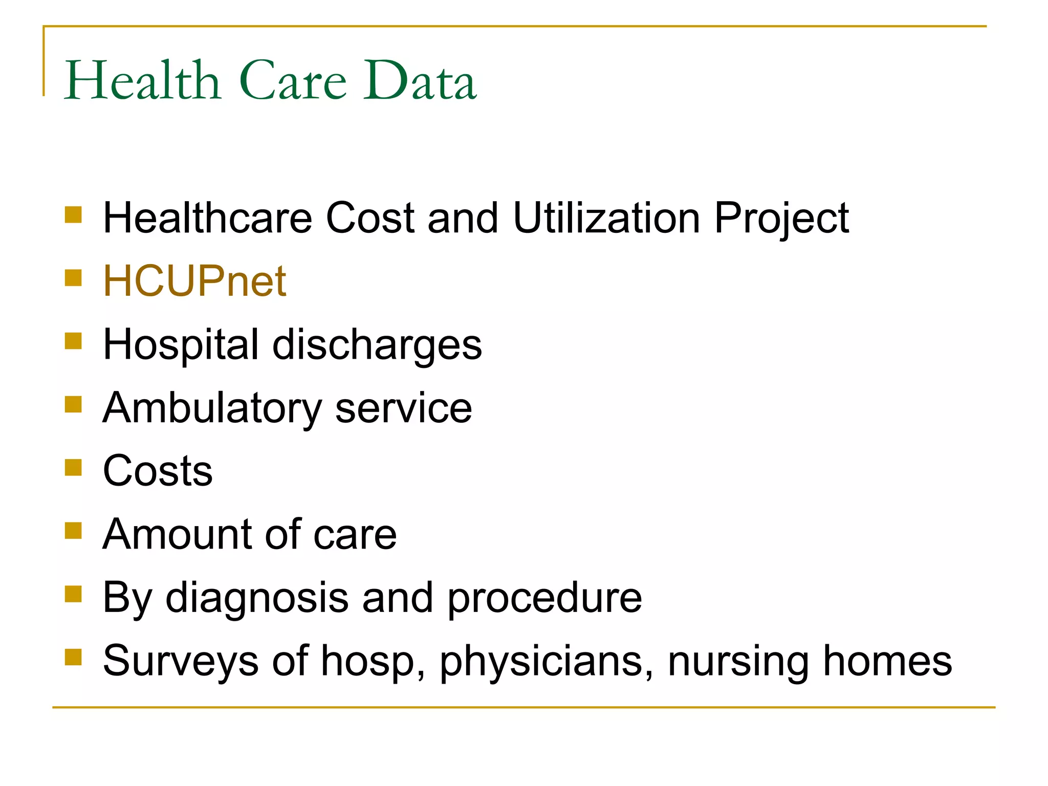 Health Care Data Healthcare Cost and Utilization Project HCUPnet Hospital discharges Ambulatory service Costs Amount of care By diagnosis and procedure Surveys of hosp, physicians, nursing homes 