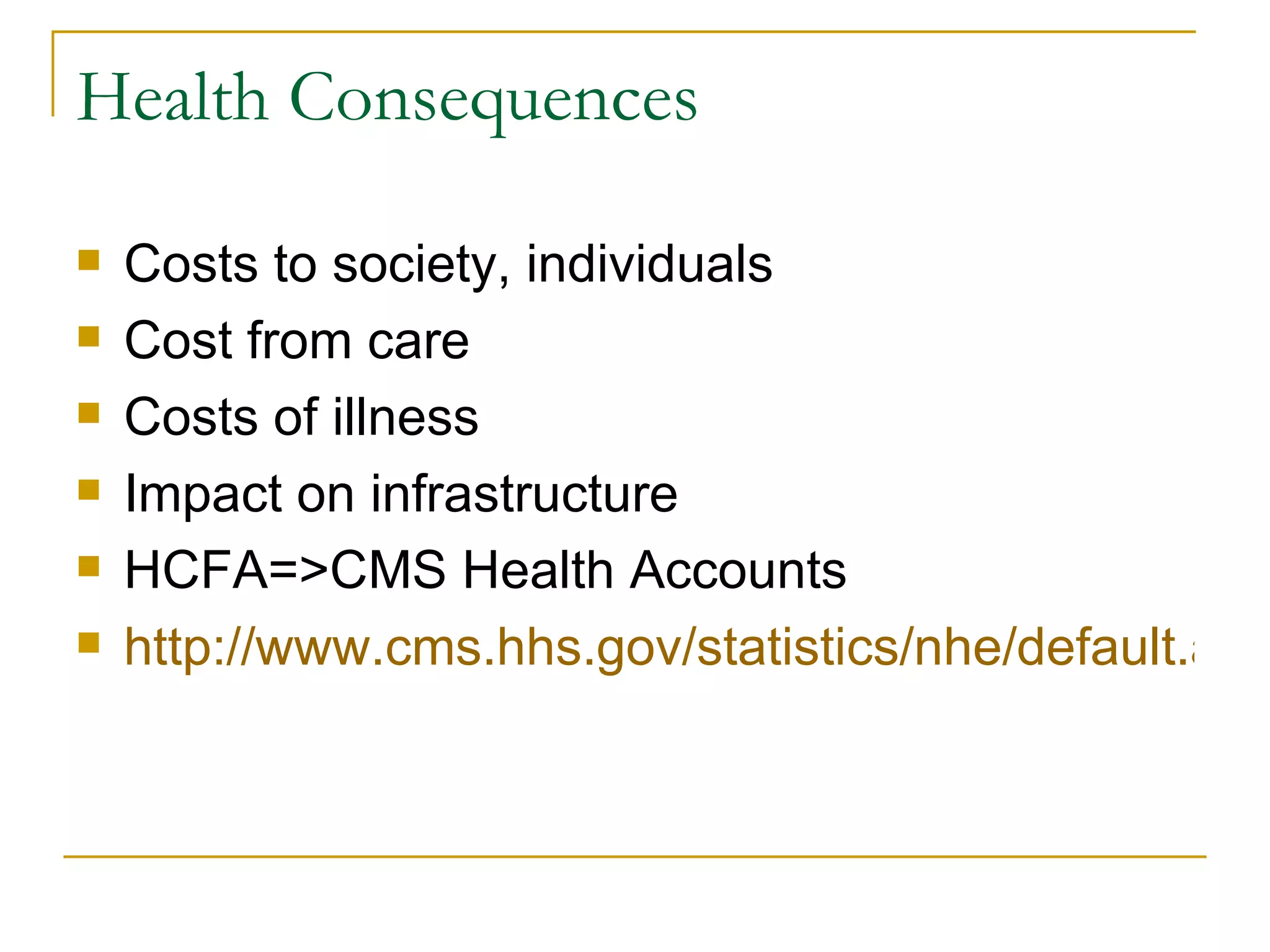 Health Consequences  Costs to society, individuals Cost from care Costs of illness Impact on infrastructure HCFA=>CMS Health Accounts http://www.cms.hhs.gov/statistics/nhe/default.asp   