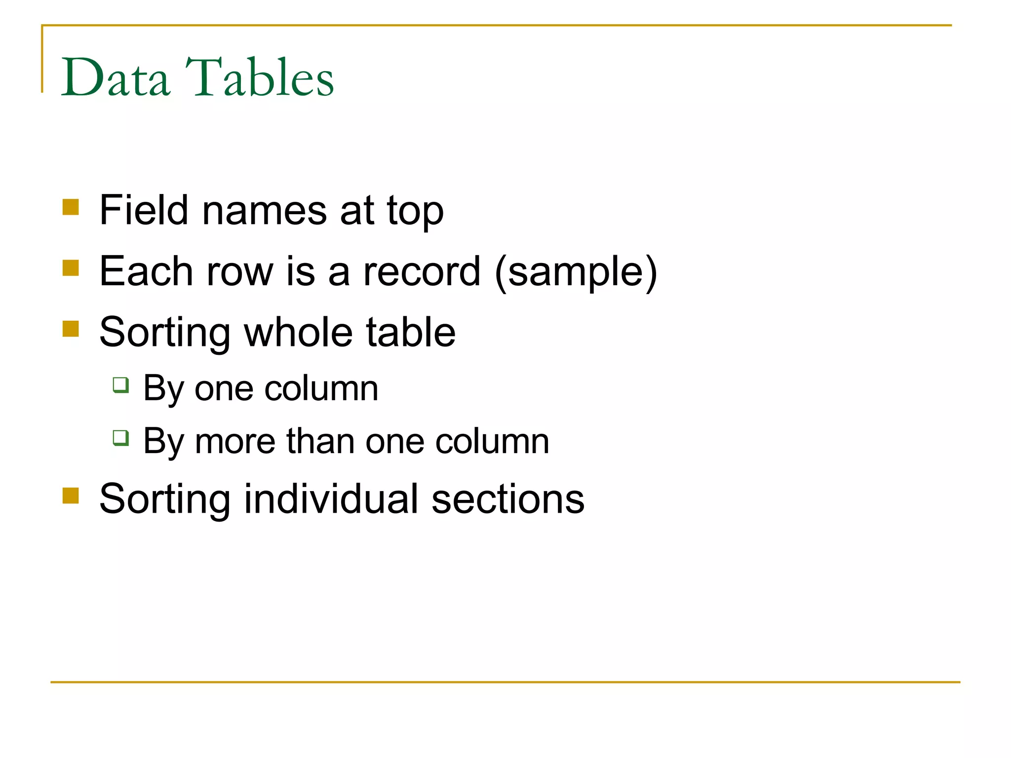 Data Tables Field names at top Each row is a record (sample) Sorting whole table By one column By more than one column Sorting individual sections 