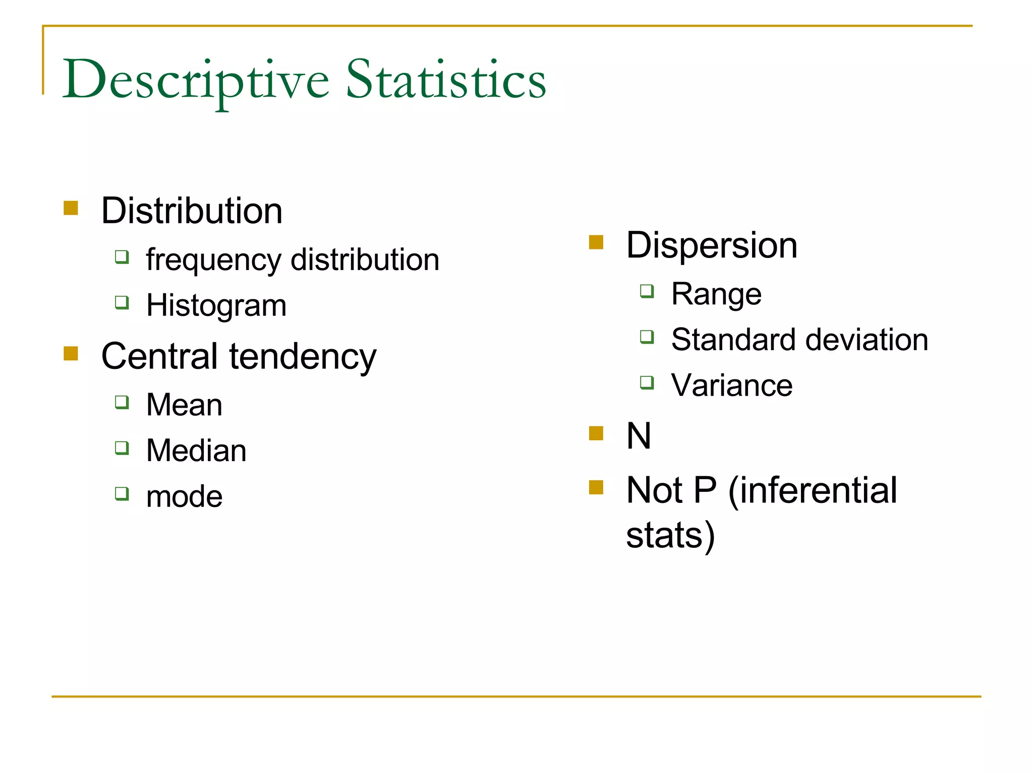 Descriptive Statistics Distribution frequency distribution Histogram Central tendency  Mean Median mode  Dispersion Range Standard deviation Variance N Not P (inferential stats) 