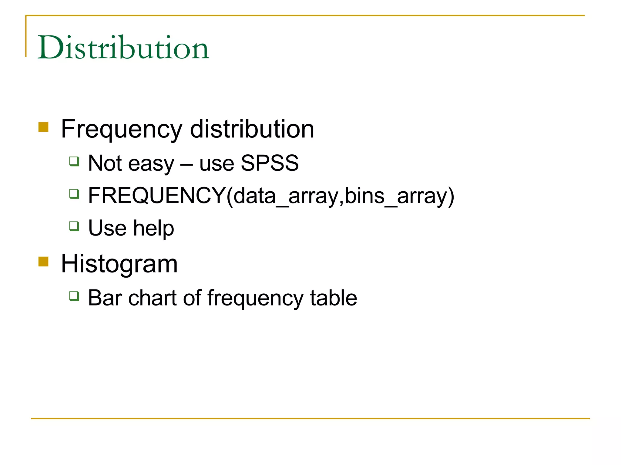 Distribution Frequency distribution Not easy – use SPSS FREQUENCY(data_array,bins_array) Use help Histogram Bar chart of frequency table  