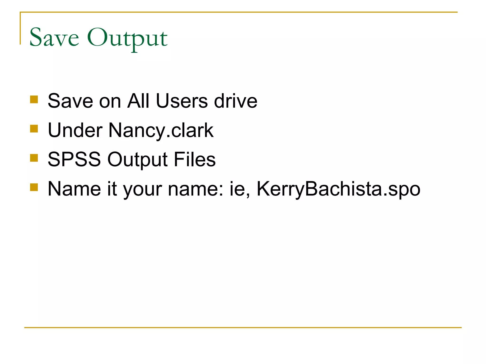 Save Output Save on All Users drive Under Nancy.clark SPSS Output Files Name it your name: ie, KerryBachista.spo 