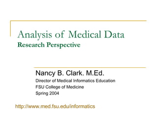 Analysis of Medical Data Research Perspective Nancy B. Clark. M.Ed. Director of Medical Informatics Education FSU College of Medicine Spring 2004 http://www.med.fsu.edu/informatics   