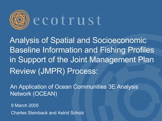 Analysis of Spatial and Socioeconomic Baseline Information and Fishing Profiles in Support of the Joint Management Plan Review (JMPR) Process:   9 March 2005 Charles Steinback and Astrid Scholz An Application of Ocean Communities 3E Analysis Network (OCEAN) 