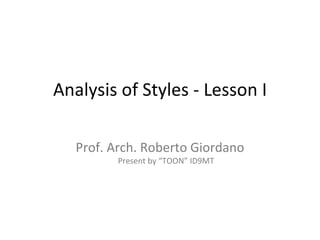 Analysis of Styles - Lesson I Prof. Arch. Roberto Giordano Present by “TOON” ID9MT 