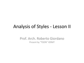 Analysis of Styles - Lesson II Prof. Arch. Roberto Giordano Present by “TOON” ID9MT 